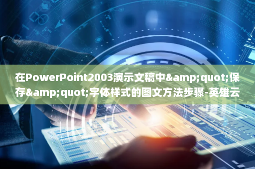 在PowerPoint2003演示文稿中&quot;保存&quot;字体样式的图文方法步骤-英雄云拓展知识分享