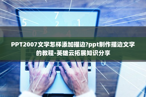 PPT2007文字怎样添加描边?ppt制作描边文字的教程-英雄云拓展知识分享