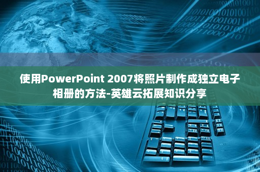 使用PowerPoint 2007将照片制作成独立电子相册的方法-英雄云拓展知识分享