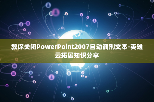 教你关闭PowerPoint2007自动调剂文本-英雄云拓展知识分享