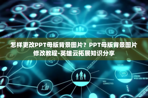 怎样更改PPT母版背景图片？PPT母版背景图片修改教程-英雄云拓展知识分享