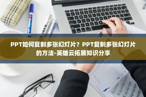 PPT如何复制多张幻灯片？PPT复制多张幻灯片的方法-英雄云拓展知识分享