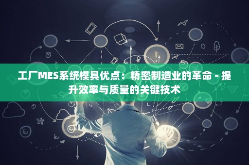 工厂MES系统模具优点：精密制造业的革命 - 提升效率与质量的关键技术