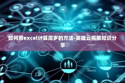 如何用excel计算周岁的方法-英雄云拓展知识分享