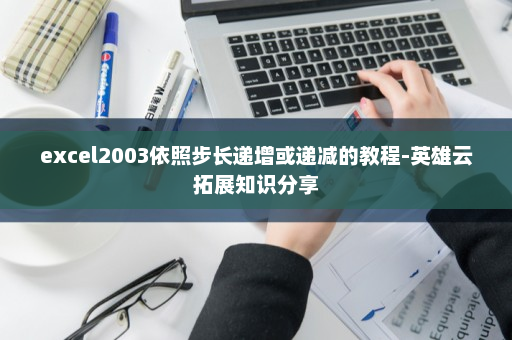 excel2003依照步长递增或递减的教程-英雄云拓展知识分享