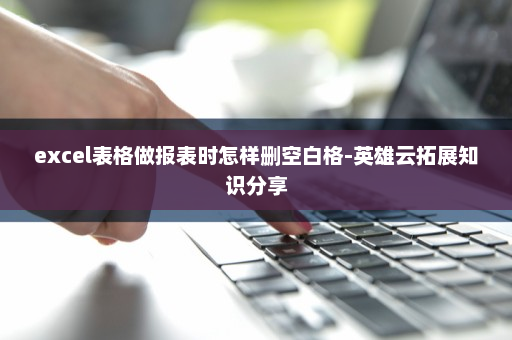 excel表格做报表时怎样删空白格-英雄云拓展知识分享