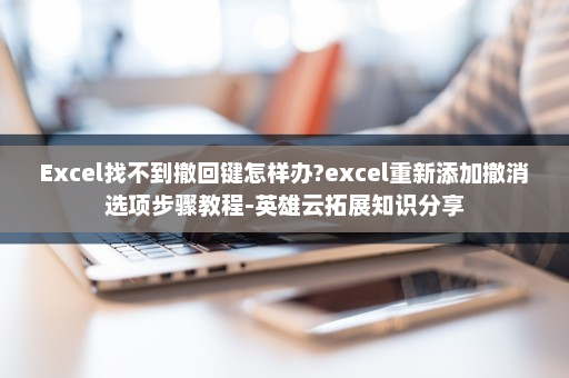 Excel找不到撤回键怎样办?excel重新添加撤消选项步骤教程-英雄云拓展知识分享