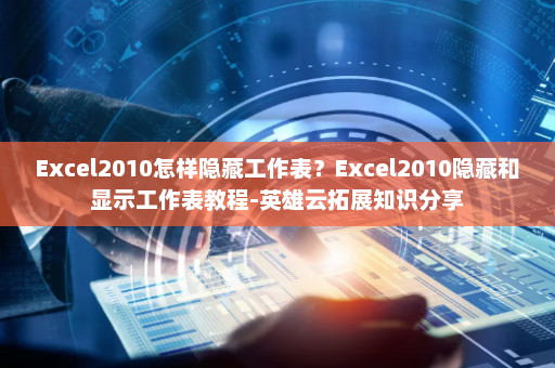 Excel2010怎样隐藏工作表？Excel2010隐藏和显示工作表教程-英雄云拓展知识分享