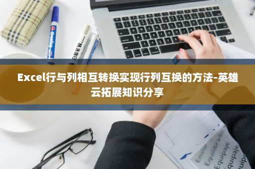 Excel行与列相互转换实现行列互换的方法-英雄云拓展知识分享