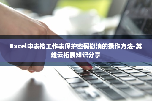 Excel中表格工作表保护密码撤消的操作方法-英雄云拓展知识分享