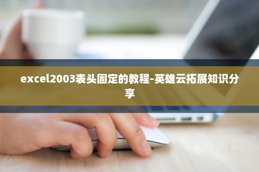 excel2003表头固定的教程-英雄云拓展知识分享