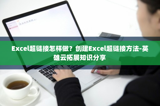 Excel超链接怎样做？创建Excel超链接方法-英雄云拓展知识分享
