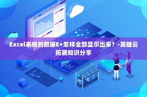 Excel表格的数据E+怎样全部显示出来？-英雄云拓展知识分享