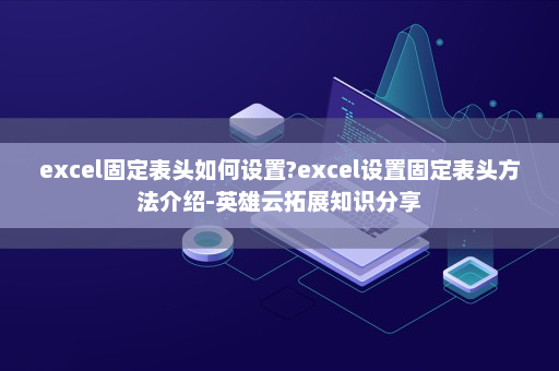 excel固定表头如何设置?excel设置固定表头方法介绍-英雄云拓展知识分享