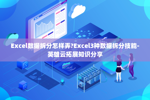 Excel数据拆分怎样弄?Excel3种数据拆分技能-英雄云拓展知识分享