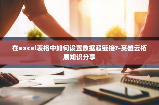 在excel表格中如何设置数据超链接?-英雄云拓展知识分享