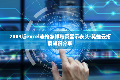 2003版excel表格怎样每页显示表头-英雄云拓展知识分享