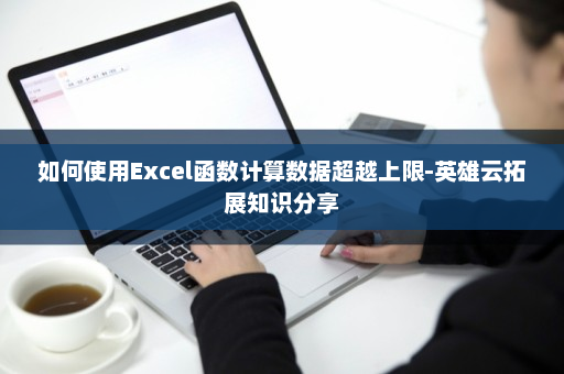 如何使用Excel函数计算数据超越上限-英雄云拓展知识分享