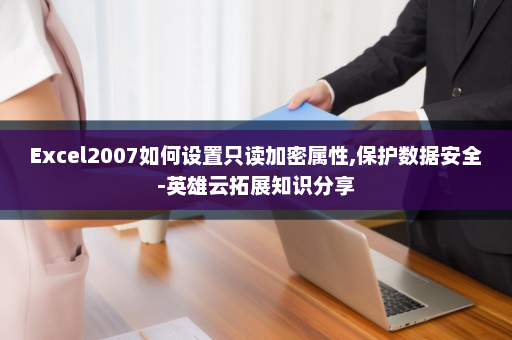 Excel2007如何设置只读加密属性,保护数据安全-英雄云拓展知识分享