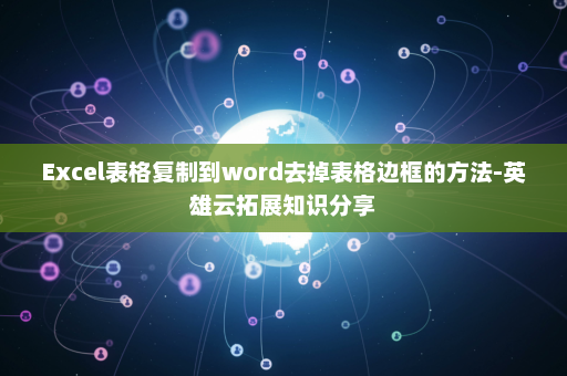 Excel表格复制到word去掉表格边框的方法-英雄云拓展知识分享