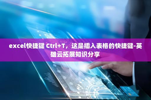 excel快捷键 Ctrl+T，这是插入表格的快捷键-英雄云拓展知识分享