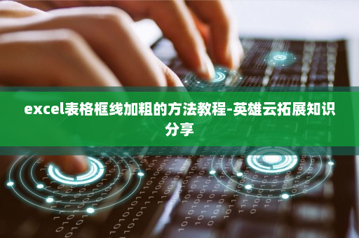 excel表格框线加粗的方法教程-英雄云拓展知识分享