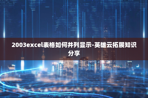 2003excel表格如何并列显示-英雄云拓展知识分享