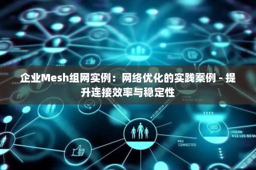 企业Mesh组网实例：网络优化的实践案例 - 提升连接效率与稳定性