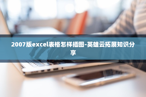 2007版excel表格怎样插图-英雄云拓展知识分享