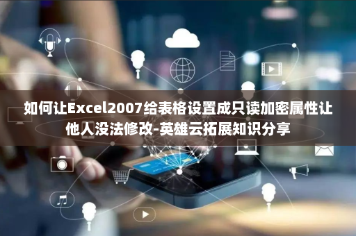 如何让Excel2007给表格设置成只读加密属性让他人没法修改-英雄云拓展知识分享