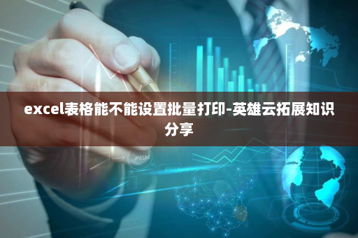 excel表格能不能设置批量打印-英雄云拓展知识分享