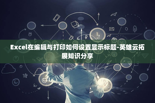 Excel在编辑与打印如何设置显示标题-英雄云拓展知识分享