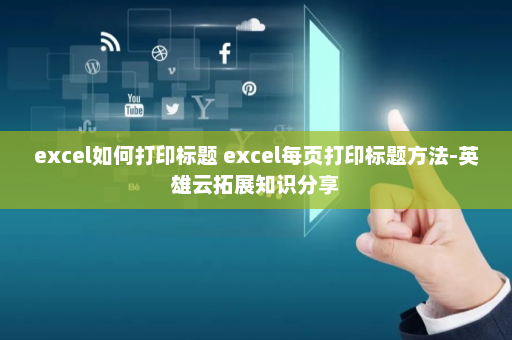 excel如何打印标题 excel每页打印标题方法-英雄云拓展知识分享