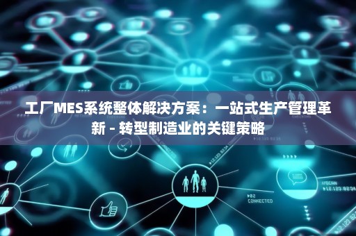 工厂MES系统整体解决方案：一站式生产管理革新 - 转型制造业的关键策略