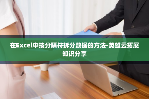 在Excel中按分隔符拆分数据的方法-英雄云拓展知识分享