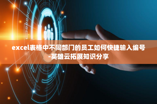 excel表格中不同部门的员工如何快捷输入编号-英雄云拓展知识分享