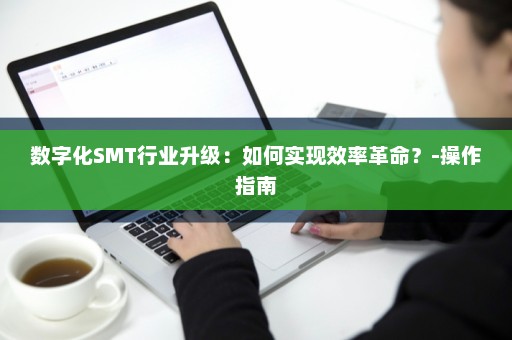数字化SMT行业升级：如何实现效率革命？-操作指南