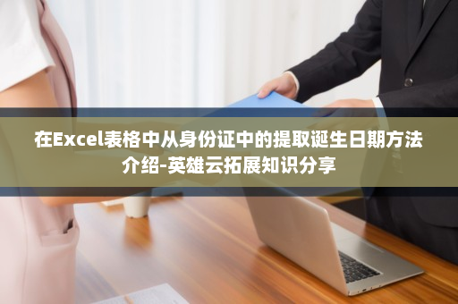 在Excel表格中从身份证中的提取诞生日期方法介绍-英雄云拓展知识分享