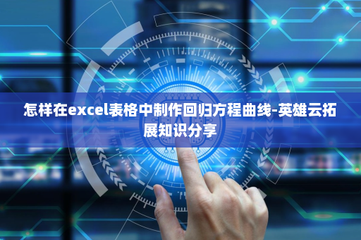 怎样在excel表格中制作回归方程曲线-英雄云拓展知识分享