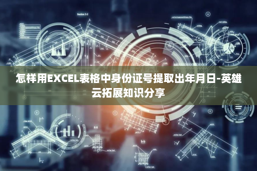 怎样用EXCEL表格中身份证号提取出年月日-英雄云拓展知识分享