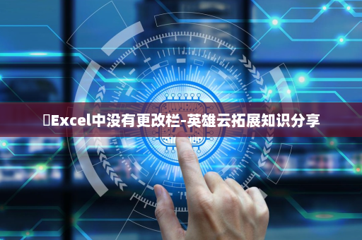 ​Excel中没有更改栏-英雄云拓展知识分享