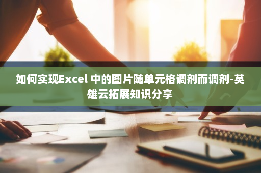 如何实现Excel 中的图片随单元格调剂而调剂-英雄云拓展知识分享