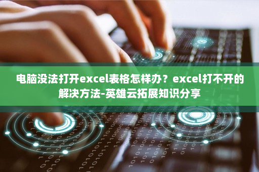 电脑没法打开excel表格怎样办？excel打不开的解决方法-英雄云拓展知识分享