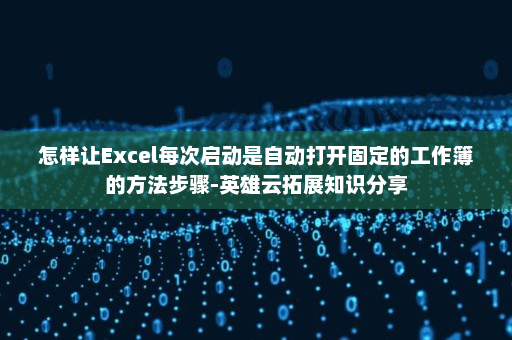 怎样让Excel每次启动是自动打开固定的工作簿的方法步骤-英雄云拓展知识分享