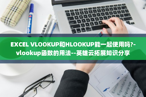 EXCEL VLOOKUP和HLOOKUP能一起使用吗?-vlookup函数的用法--英雄云拓展知识分享