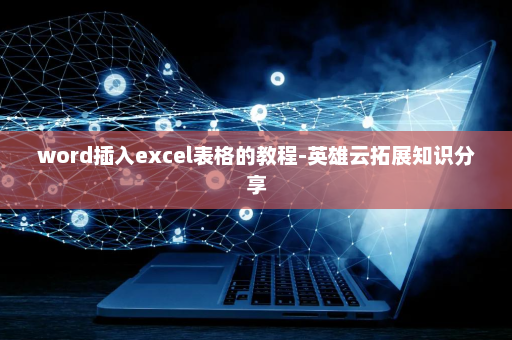 word插入excel表格的教程-英雄云拓展知识分享