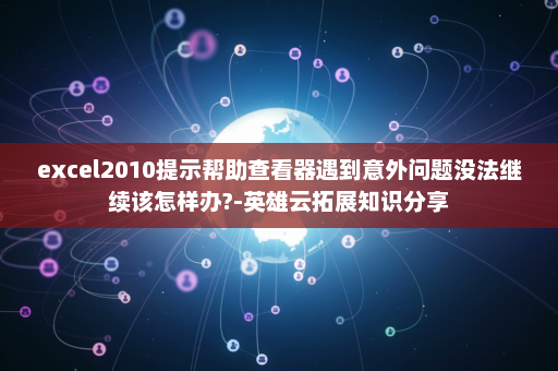 excel2010提示帮助查看器遇到意外问题没法继续该怎样办?-英雄云拓展知识分享