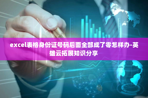 excel表格身份证号码后面全部成了零怎样办-英雄云拓展知识分享