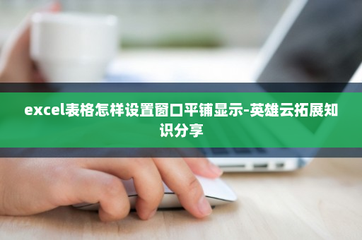 excel表格怎样设置窗口平铺显示-英雄云拓展知识分享