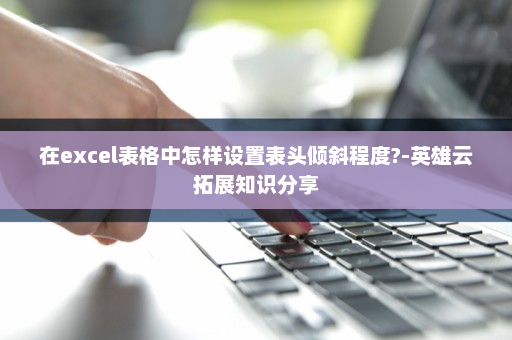 在excel表格中怎样设置表头倾斜程度?-英雄云拓展知识分享